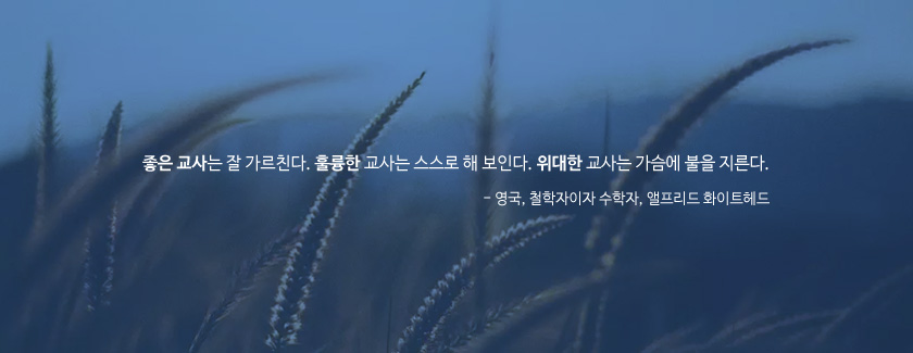 좋은 교사는 잘 가르친다. 훌륭한 교사는 스스로 해 보인다. 위대한 교사는 가슴에 불을 지른다. - 영국, 철학자이자 수학자, 앨프리드 화이트헤드